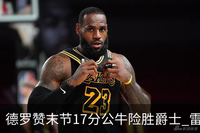 德罗赞末节17分公牛险胜爵士 雷霆力克开拓者